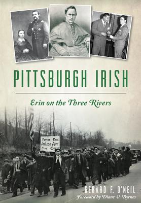 Pittsburgh Irish: Erin on the Three Rivers - O'Neil, Gerard F, and Byrnes, Diane V (Foreword by)