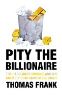 Pity the Billionaire: The Hard-Times Swindle and the Unlikely Comeback of the Right
