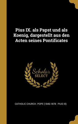 Pius IX. ALS Papst Und ALS Koenig, Dargestellt Aus Den Acten Seines Pontificates - Catholic Church Pope (1846-1878 Pius (Creator)