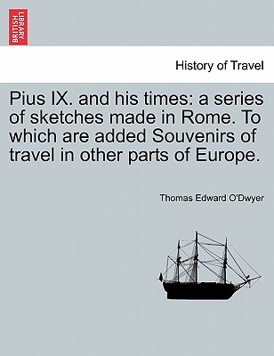 Pius IX. and His Times: A Series of Sketches Made in Rome. to Which Are Added Souvenirs of Travel in Other Parts of Europe. - O'Dwyer, Thomas Edward