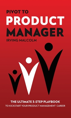 Pivot To Product Manager: The Ultimate 3-Step Playbook To Kickstart Your Product Management Career - Malcolm, Irving