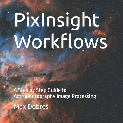 PixInsight Workflows: A Step by Step Guide to Astrophotography Image Processing - Dobres Fras, Max