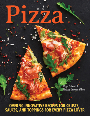 Pizza: Over 100 Innovative Recipes for Crusts, Sauces, and Toppings for Every Pizza Lover - Cuthbert, Pippa, and Wilson, Lindsay Cameron