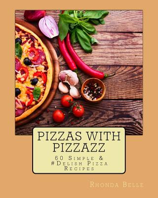 Pizzas with Pizzazz: 60 Simple &#Delish Pizza Recipes - Belle, Rhonda