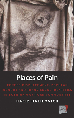 Places of Pain: Forced Displacement, Popular Memory, and Trans-Local Identities in Bosnian War-Torn Communities - Halilovich, Hariz