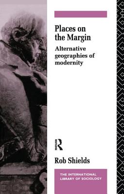 Places on the Margin: Alternative Geographies of Modernity - Shields, Rob