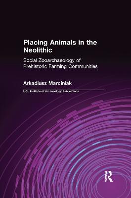 Placing Animals in the Neolithic: Social Zooarchaeology of Prehistoric Farming Communities - Marciniak, Arkadiusz