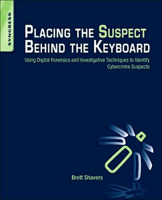 Placing the Suspect Behind the Keyboard: Using Digital Forensics and Investigative Techniques to Identify Cybercrime Suspects - Shavers, Brett