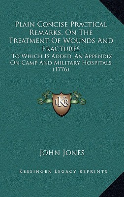 Plain Concise Practical Remarks, On The Treatment Of Wounds And Fractures: To Which Is Added, An Appendix On Camp And Military Hospitals (1776) - Jones, John