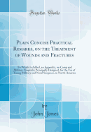 Plain Concise Practical Remarks, on the Treatment of Wounds and Fractures: To Which Is Added, an Appendix, on Camp and Military Hospitals; Principally Designed, for the Use of Young Military and Naval Surgeons, in North-America (Classic Reprint)