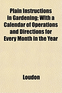 Plain Instructions in Gardening: With a Calendar of Operations and Directions for Every Month in the Year (Classic Reprint)