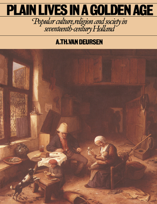 Plain Lives in a Golden Age: Popular Culture, Religion and Society in Seventeenth-Century Holland - Deursen, Arti Theodorus Van, and Van Deursen, Arie Theodorus