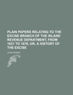 Plain Papers Relating to the Excise Branch of the Inland Revenue Department, from 1621 to 1878, Or, a History of the Excise