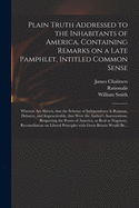 Plain Truth Addressed to the Inhabitants of America, Containing Remarks on a Late Pamphlet, Intitled Common Sense: Wherein Are Shewn, That the Scheme of Independence is Ruinous, Delusive, and Impracticable, That Were the Author's Asseverations, ...