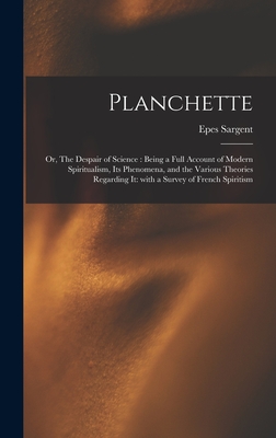 Planchette: or, The Despair of Science: Being a Full Account of Modern Spiritualism, Its Phenomena, and the Various Theories Regarding It: With a Survey of French Spiritism - Sargent, Epes 1813-1880