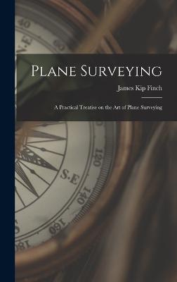 Plane Surveying: A Practical Treatise on the Art of Plane Surveying - Finch, James Kip