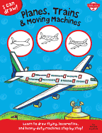 Planes, Trains & Moving Machines: Learn to draw flying, locomotive, and heavy-duty machines step by step!