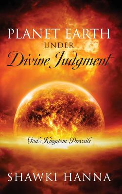 Planet Earth Under Divine Judgment: God's Kingdom Prevails - Hanna, Shawki