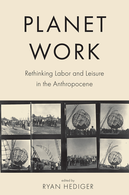 Planet Work: Rethinking Labor and Leisure in the Anthropocene - Hediger, Ryan (Contributions by), and Rodland, David (Contributions by), and Geier, Ted (Contributions by)