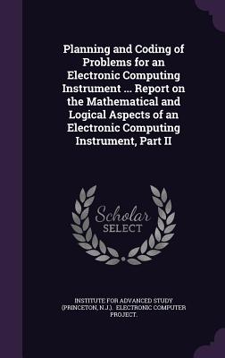 Planning and Coding of Problems for an Electronic Computing Instrument ... Report on the Mathematical and Logical Aspects of an Electronic Computing Instrument, Part II - Institute for Advanced Study (Princeton (Creator)