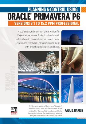 Planning and Control Using Oracle Primavera P6 Versions 8.1 to 15.2 PPM Professional - Harris, Paul E.