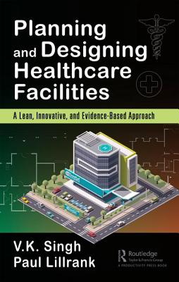 Planning and Designing Healthcare Facilities: A Lean, Innovative, and Evidence-Based Approach - Singh, Vijai Kumar (Editor), and Lillrank, Paul (Editor)