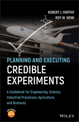 Planning and Executing Credible Experiments: A Guidebook for Engineering, Science, Industrial Processes, Agriculture, and Business - Moffat, Robert J., and Henk, Roy W.
