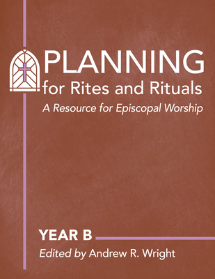 Planning for Rites and Rituals: A Resource for Episcopal Worship: Year B - Wright, Andrew R (Editor)