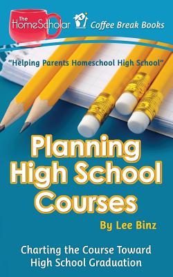 Planning High School Courses: Charting the Course Toward Homeschool Graduation - Binz, Lee