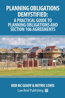 Planning Obligations Demystified: A Practical Guide to Planning Obligations and Section 106 Agreements - MC Geady, Bob, and Lewis, Meyric