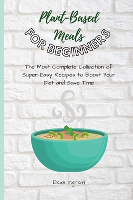 Plant-Base Meals for Beginners: The Most Complete Collection of Super-Easy Recipes to Boost Your Diet and Save Time - Ingram, Dave