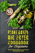 Plant Based Air Fryer Cookbook For Beginners: Amazingly Guide With Plant Based, Healthy and Easy Air Fryer Recipes for Your Family & Friends