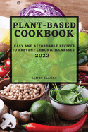 Plant-Based Cookbook 2022: Easy and Affordable Recipes to Prevent Chronic Illnesses