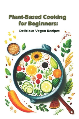 Plant-Based Cooking for Beginners: Delicious Vegan Recipes - Rybaiev, Volodymyr