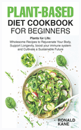 Plant-Based Diet Cookbook for Beginners: Plants for Life: Wholesome Recipes to Rejuvenate Your Body, Support Longevity, boost your immune system and Cultivate a Sustainable Future