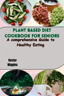 Plant Based Diet Cookbook for Seniors: A comprehensive Guide to Healthy Eating