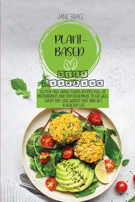 Plant-Based Diet Cookbook: Gluten Free Whole Foods Recipes full of Antioxidants and Phytochemicals to Eat Well Every Day, Lose Weight Fast and Get A Healthy Life - Brace, Jane