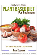 Plant Based Diet for Beginners: Healthy, Pure & Delicious, the Natural Way to Look and Feel Your Best