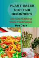 Plant based diet for beginners: Tasty and Nutritious Whole-Food Recipes