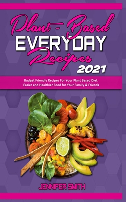 Plant Based Everyday Recipes 2021: Budget Friendly Recipes For Your Plant Based Diet. Easier and Healthier Food for Your Family & Friends - Smith, Jennifer