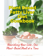 Plant Based Fatty Liver Diet Cookbook: Nourishing Your Liver, One Plant-Based Meal at a Time
