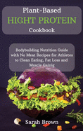 Plant-Based High Protein Cookbook: Bodybuilding Nutrition Guide with No Meat Recipes for Athletes to Clean Eating, Fat Loss and Muscle Gaining.