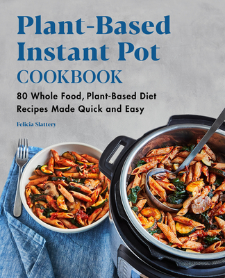 Plant-Based Instant Pot Cookbook: 80 Whole Food, Plant-Based Diet Recipes Made Quick and Easy - Slattery, Felicia