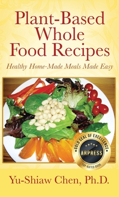 Plant-Based Whole Food Recipes Healthy Homemade Meals Made Easy - Chen Ph D, Yu-Shiaw