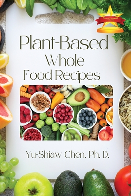 Plant-Based Whole Food Recipes - Chen Ph D, Yu-Shiaw