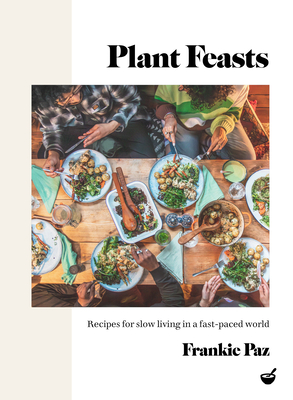 Plant Feasts: Recipes for Slow Living in a Fast-Paced World - Paz, Francesca