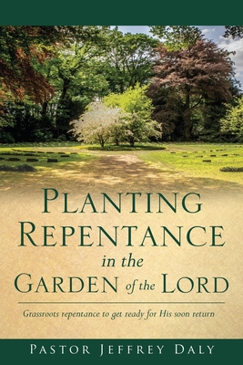 Planting Repentance in the Garden of the Lord: Grassroots repentance to get ready for His soon return - Daly, Pastor Jeffrey