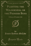 Planting the Wilderness, or the Pioneer Boys: A Story of Frontier Life (Classic Reprint)