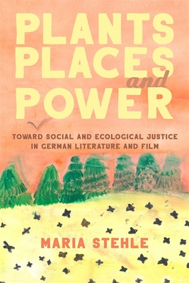 Plants, Places, and Power: Toward Social and Ecological Justice in German Literature and Film - Stehle, Maria