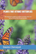 Plants That Attract Butterflies: The beginner's guide to 33 plant varieties that can attract butterflies to your garden